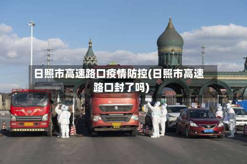 日照市高速路口疫情防控(日照市高速路口封了吗)