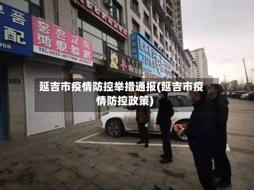 延吉市疫情防控举措通报(延吉市疫情防控政策)-第2张图片