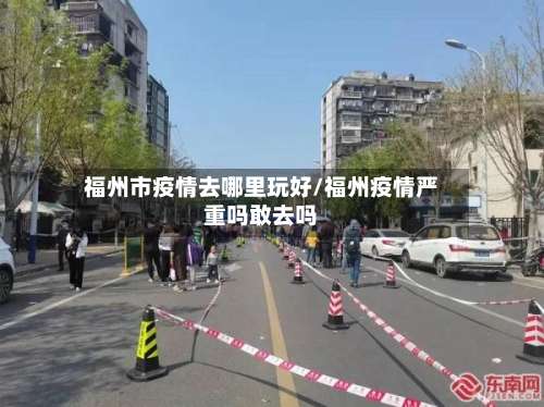 福州市疫情去哪里玩好/福州疫情严重吗敢去吗