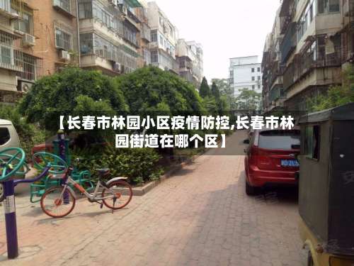 【长春市林园小区疫情防控,长春市林园街道在哪个区】