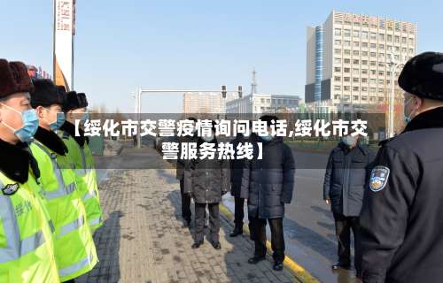 【绥化市交警疫情询问电话,绥化市交警服务热线】