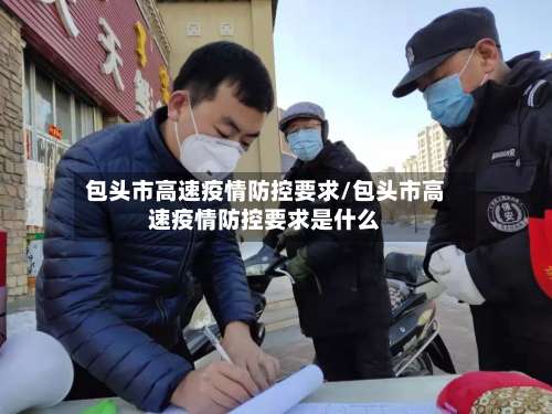 包头市高速疫情防控要求/包头市高速疫情防控要求是什么-第2张图片