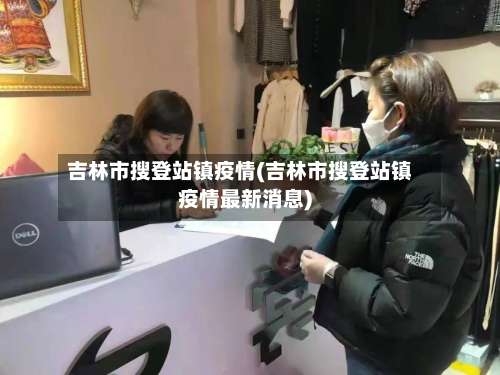 吉林市搜登站镇疫情(吉林市搜登站镇疫情最新消息)