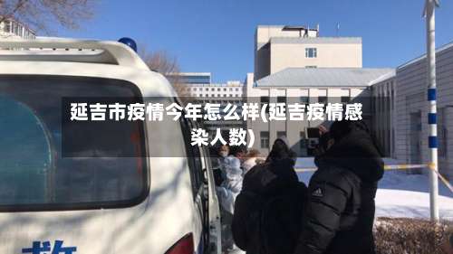 延吉市疫情今年怎么样(延吉疫情感染人数)-第2张图片