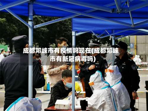 成都邛崃市有疫情吗现在(成都邛崃市有新冠病毒吗)
