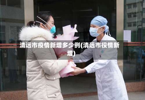 清远市疫情新增多少例(清远市役情新增)-第3张图片