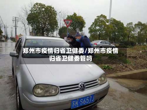 郑州市疫情归省卫健委/郑州市疫情归省卫健委管吗