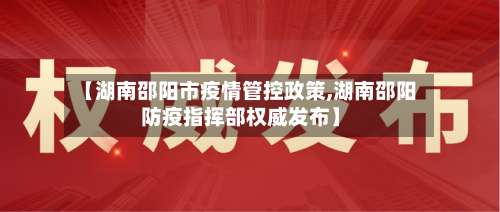 【湖南邵阳市疫情管控政策,湖南邵阳防疫指挥部权威发布】