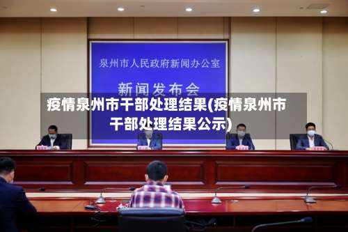 疫情泉州市干部处理结果(疫情泉州市干部处理结果公示)