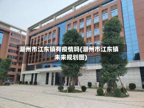 潮州市江东镇有疫情吗(潮州市江东镇未来规划图)