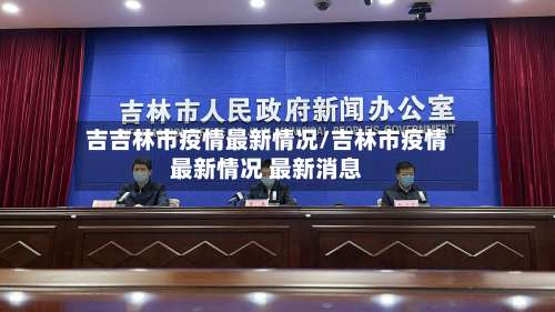 吉吉林市疫情最新情况/吉林市疫情最新情况 最新消息-第3张图片