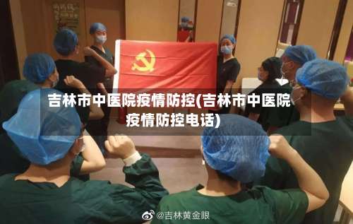 吉林市中医院疫情防控(吉林市中医院疫情防控电话)