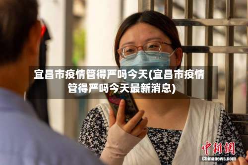 宜昌市疫情管得严吗今天(宜昌市疫情管得严吗今天最新消息)