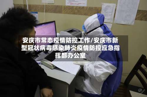 安庆市常态疫情防控工作/安庆市新型冠状病毒感染肺炎疫情防控应急指挥部办公室