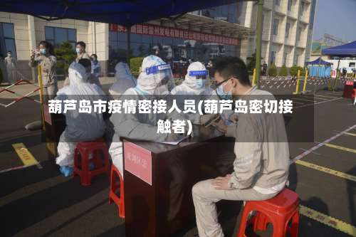 葫芦岛市疫情密接人员(葫芦岛密切接触者)