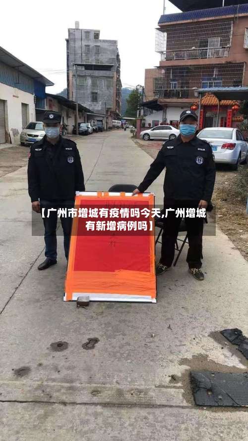 【广州市增城有疫情吗今天,广州增城有新增病例吗】