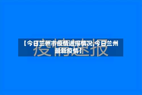 【今日兰州市疫情通报情况,今日兰州最新疫情】