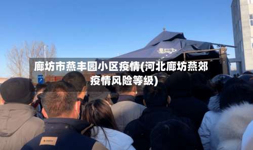 廊坊市燕丰园小区疫情(河北廊坊燕郊疫情风险等级)