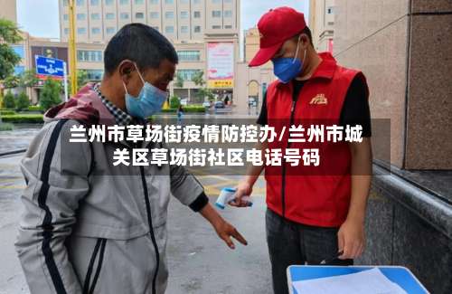 兰州市草场街疫情防控办/兰州市城关区草场街社区电话号码-第2张图片