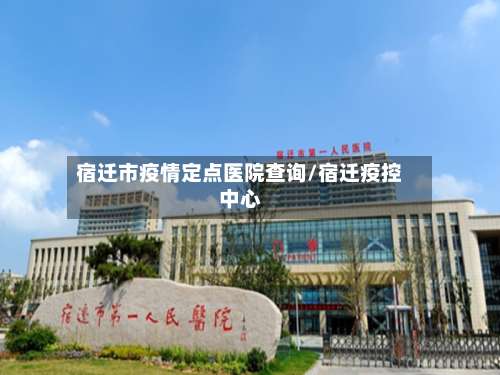 宿迁市疫情定点医院查询/宿迁疫控中心-第2张图片