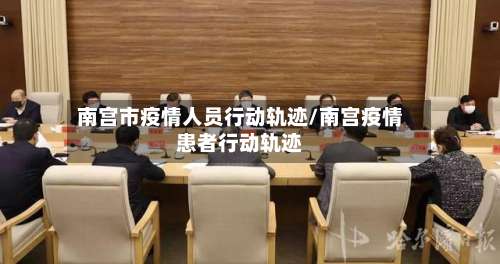 南宫市疫情人员行动轨迹/南宫疫情患者行动轨迹