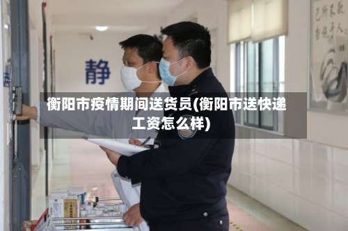 衡阳市疫情期间送货员(衡阳市送快递工资怎么样)