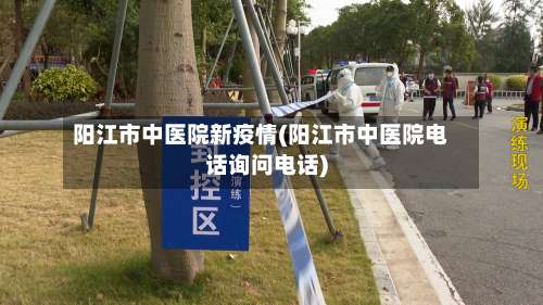 阳江市中医院新疫情(阳江市中医院电话询问电话)-第3张图片