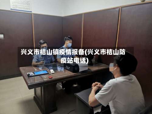 兴义市桔山镇疫情报备(兴义市桔山防疫站电话)-第2张图片