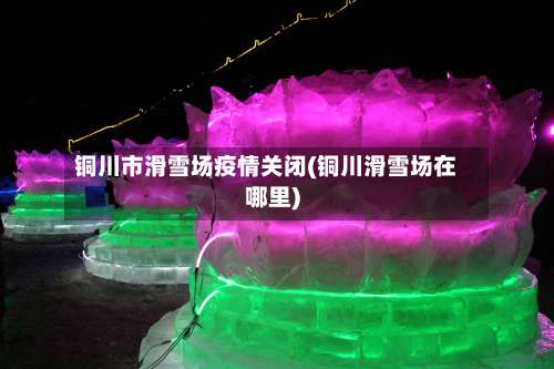 铜川市滑雪场疫情关闭(铜川滑雪场在哪里)