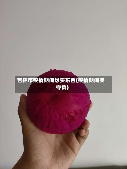 吉林市疫情期间想买东西(疫情期间买零食)