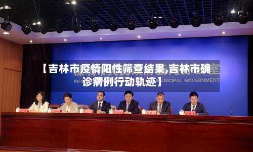 【吉林市疫情阳性筛查结果,吉林市确诊病例行动轨迹】