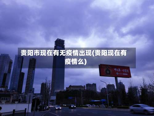 贵阳市现在有无疫情出现(贵阳现在有疫情么)