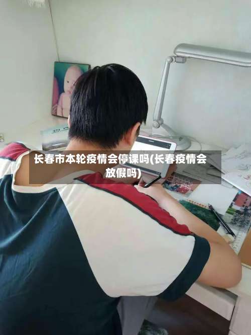 长春市本轮疫情会停课吗(长春疫情会放假吗)