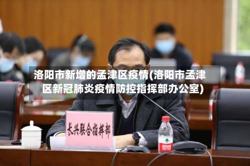 洛阳市新增的孟津区疫情(洛阳市孟津区新冠肺炎疫情防控指挥部办公室)-第3张图片