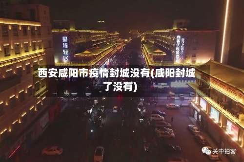 西安咸阳市疫情封城没有(咸阳封城了没有)-第3张图片