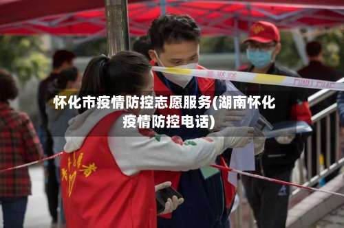 怀化市疫情防控志愿服务(湖南怀化疫情防控电话)
