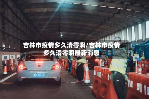 吉林市疫情多久清零啊/吉林市疫情多久清零啊最新消息-第2张图片