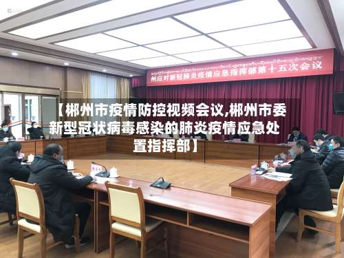 【郴州市疫情防控视频会议,郴州市委新型冠状病毒感染的肺炎疫情应急处置指挥部】-第2张图片