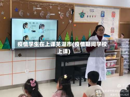 疫情学生在上课芜湖市(疫情期间学校上课)
