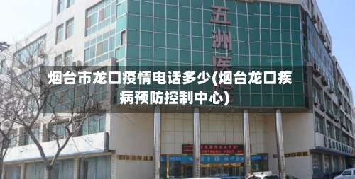 烟台市龙口疫情电话多少(烟台龙口疾病预防控制中心)