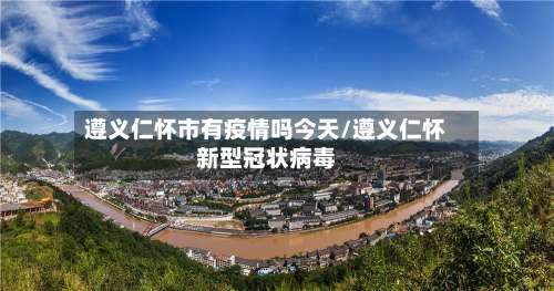 遵义仁怀市有疫情吗今天/遵义仁怀新型冠状病毒