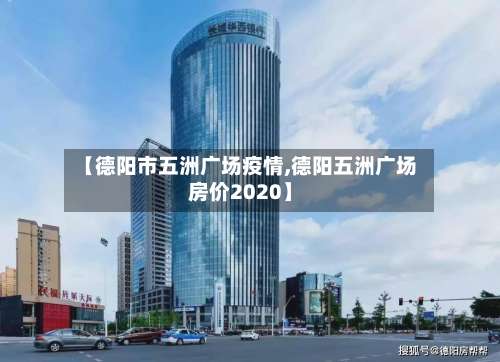 【德阳市五洲广场疫情,德阳五洲广场房价2020】-第3张图片