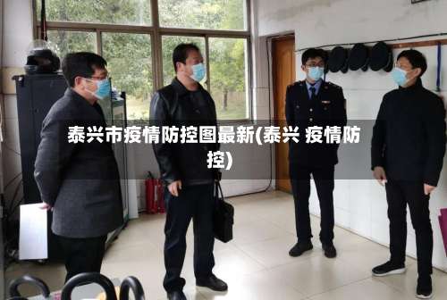 泰兴市疫情防控图最新(泰兴 疫情防控)-第2张图片