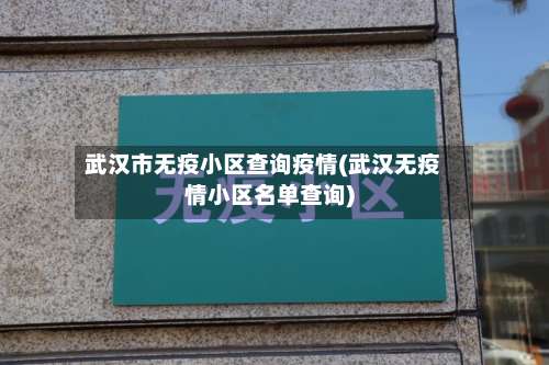 武汉市无疫小区查询疫情(武汉无疫情小区名单查询)