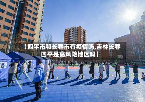 【四平市和长春市有疫情吗,吉林长春四平是高风险地区吗】