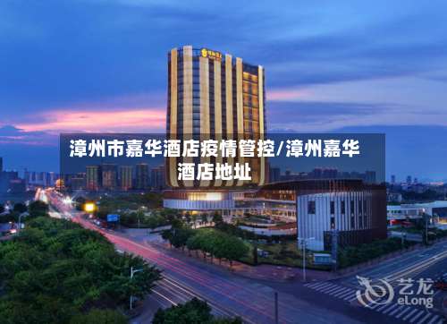 漳州市嘉华酒店疫情管控/漳州嘉华酒店地址