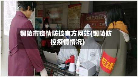 铜陵市疫情防控官方网站(铜陵防控疫情情况)