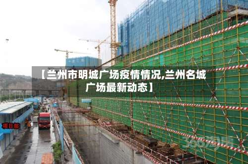 【兰州市明城广场疫情情况,兰州名城广场最新动态】