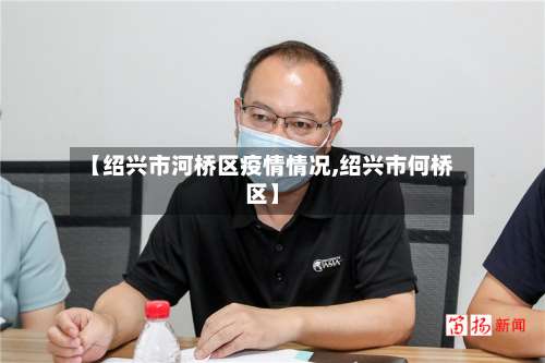 【绍兴市河桥区疫情情况,绍兴市何桥区】-第3张图片