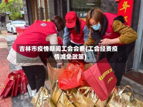 吉林市疫情期间工会会费(工会经费疫情减免政策)